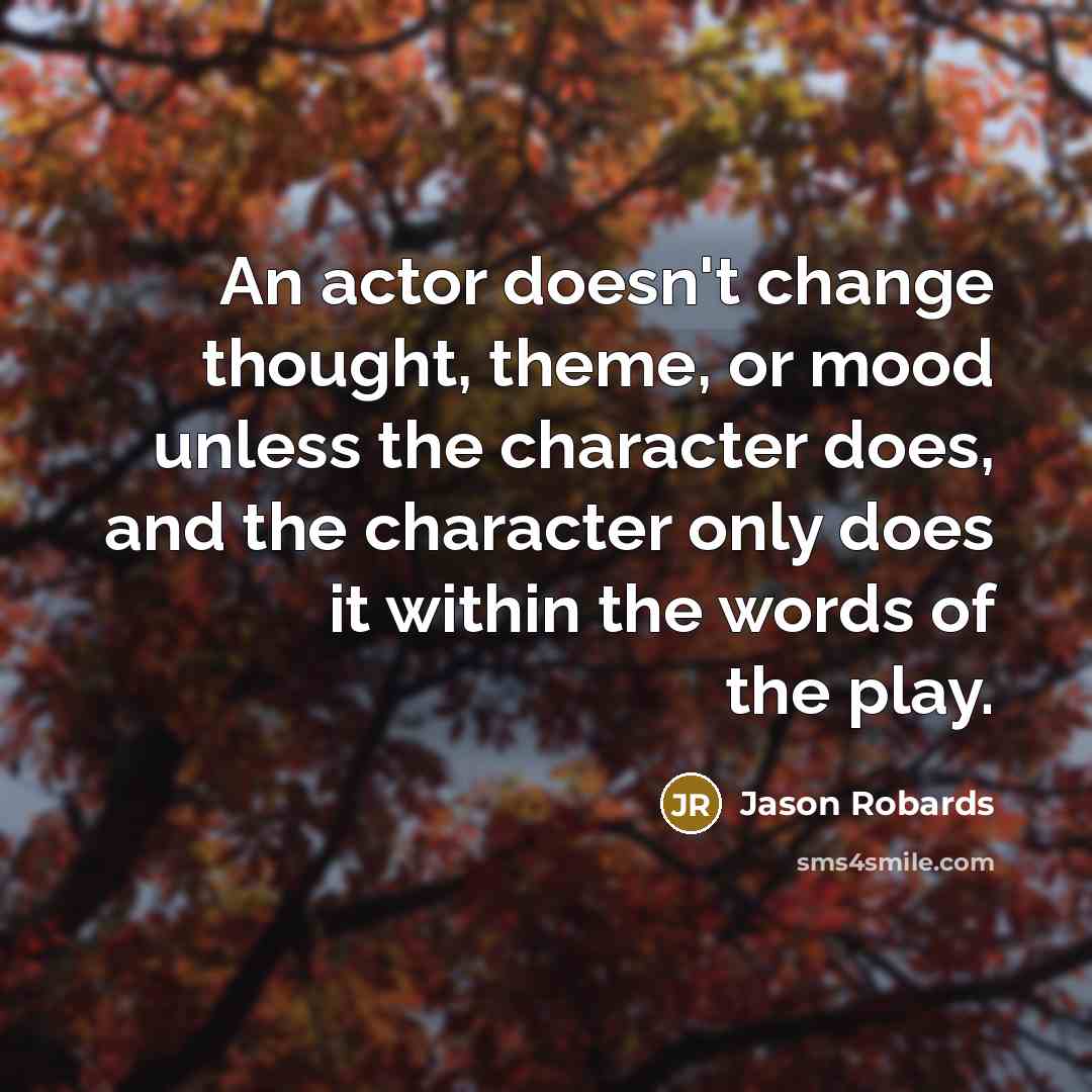 “An actor doesn't change thought, theme, or mood unless the character does, and the character only does it within the words of the play.” quote by Jason Robards