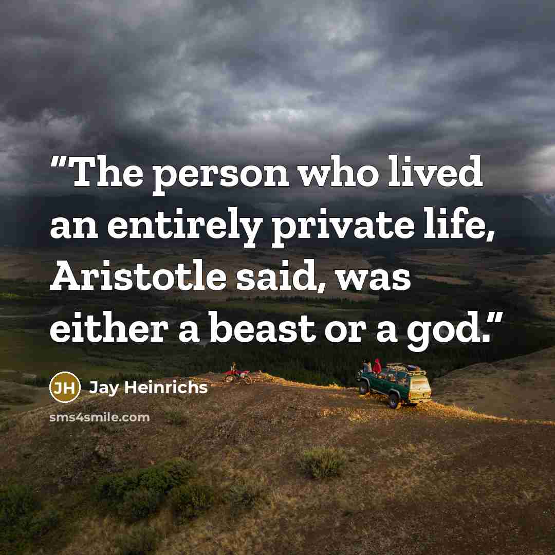 “The person who lived an entirely private life, Aristotle said, was either a beast or a god.” quote by Jay Heinrichs