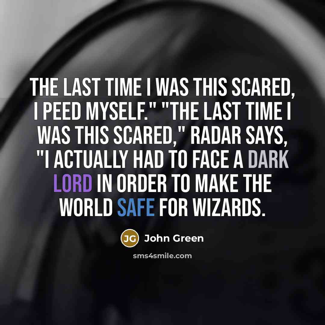 “The last time I was this scared, I peed myself." "The last time I was this scared," Radar says, "I actually had to face a Dark Lord in order to make the world safe for wizards.” quote by John Green