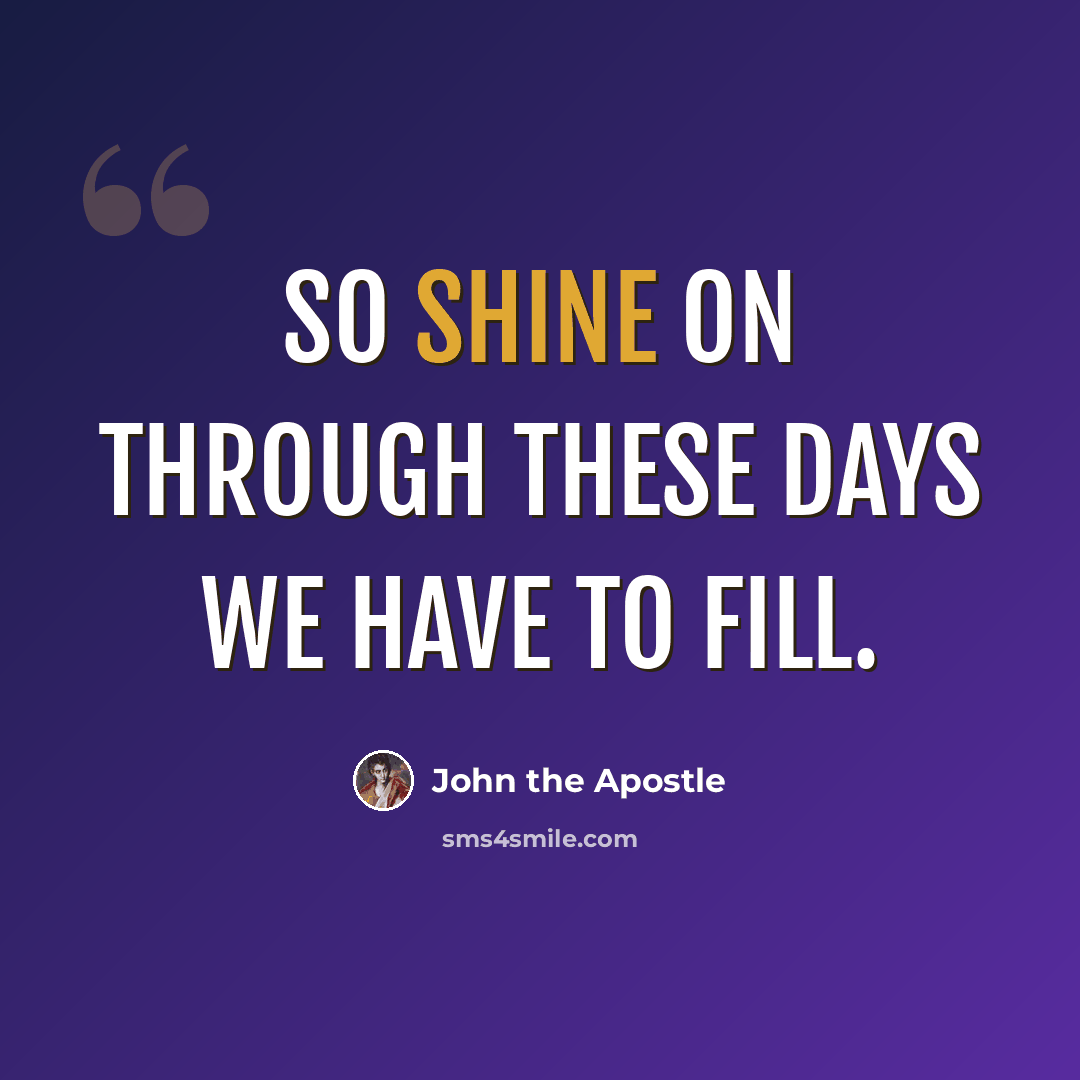 “So shine on through these days we have to fill.” quote by John the Apostle