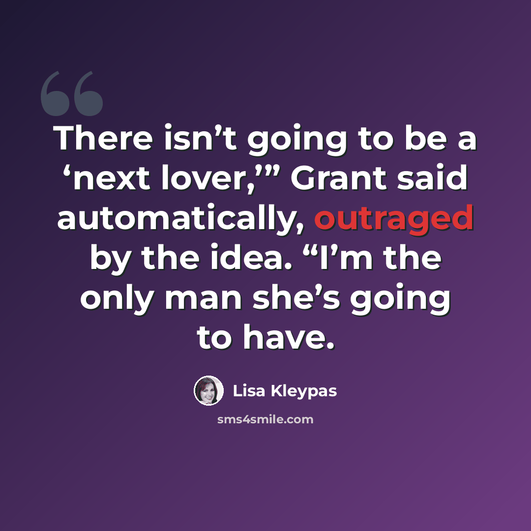 “There isn’t going to be a ‘next lover,’” Grant said automatically, outraged by the idea. “I’m the only man she’s going to have.” quote by Lisa Kleypas
