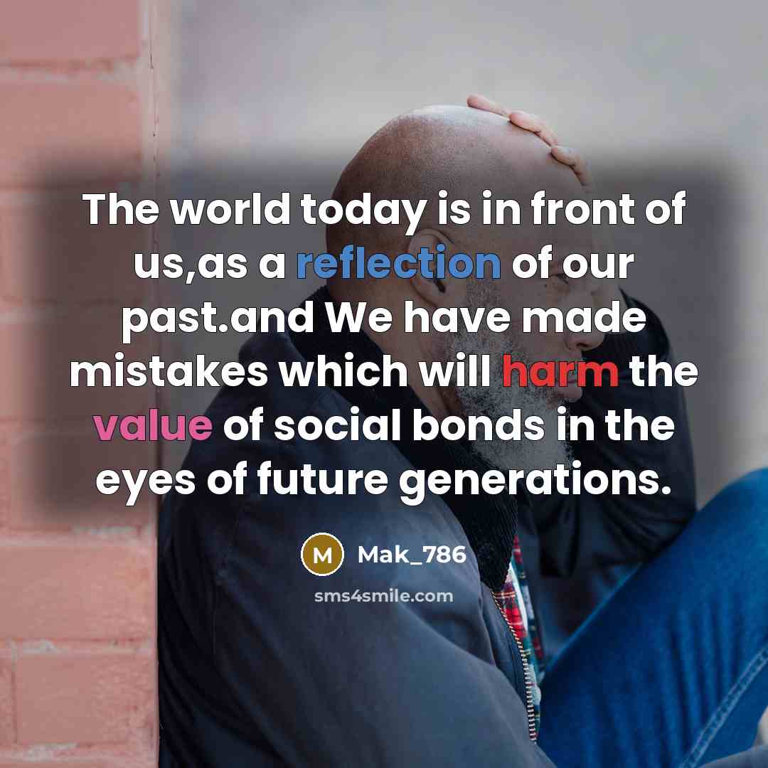 “The world today is in front of us,as a reflection of our past.and We have made mistakes which will harm the value of social bonds in the eyes of future generations.” quote by Mak_786