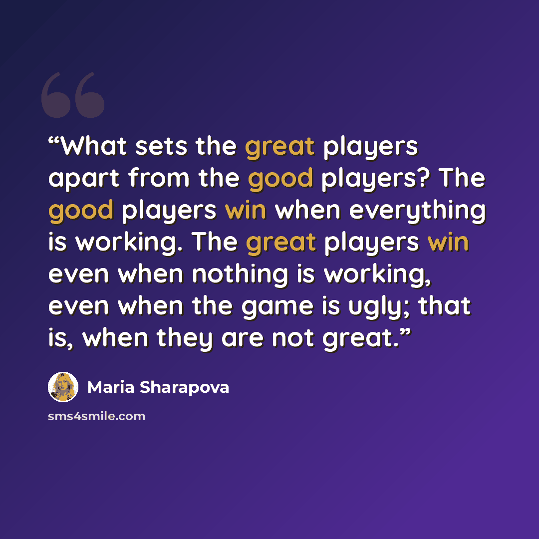 “What sets the great players apart from the good players? The good players win when everything is working. The great players win even when nothing is working, even when the game is ugly; that is, when they are not great.” quote by Maria Sharapova