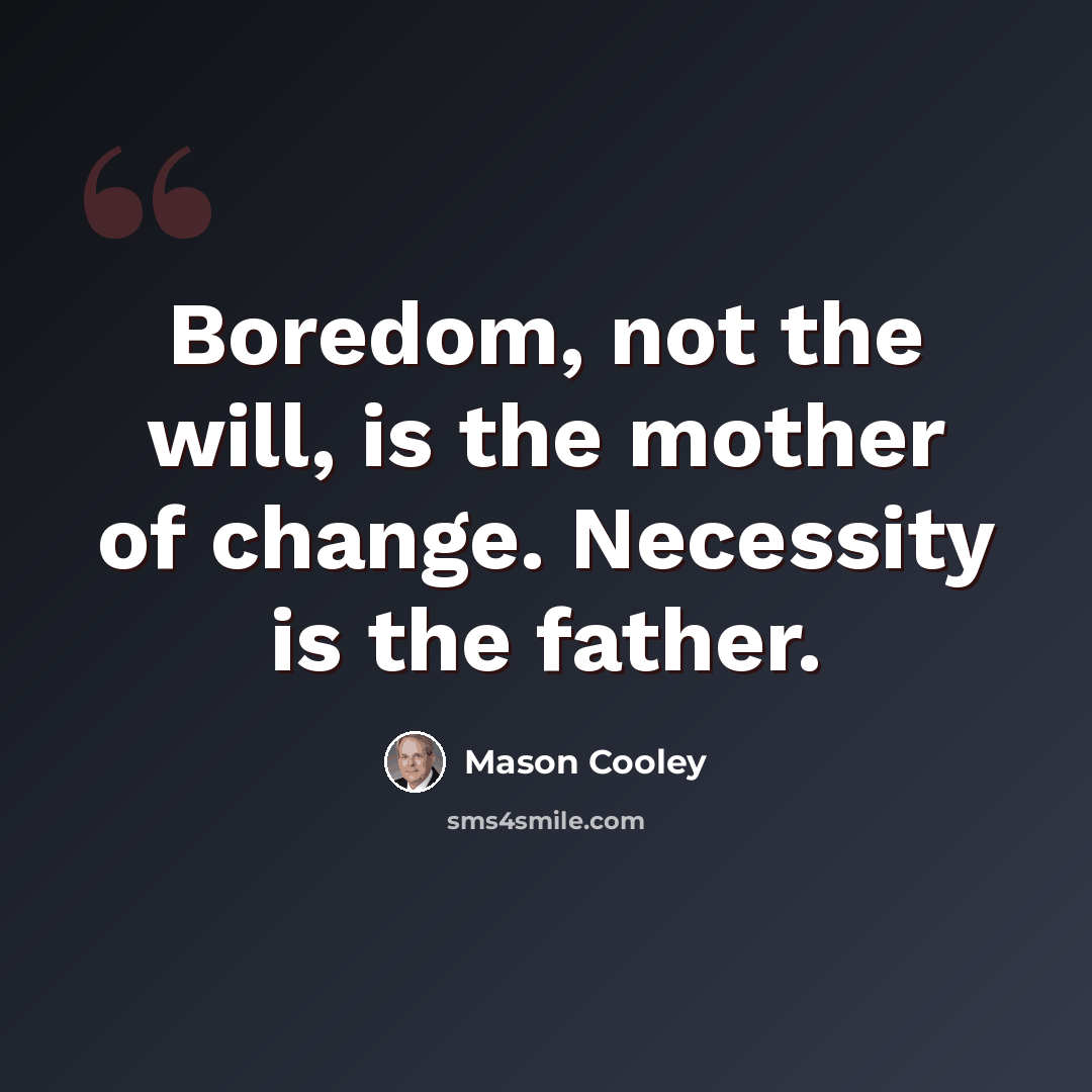 “Boredom, not the will, is the mother of change. Necessity is the father.” quote by Mason Cooley