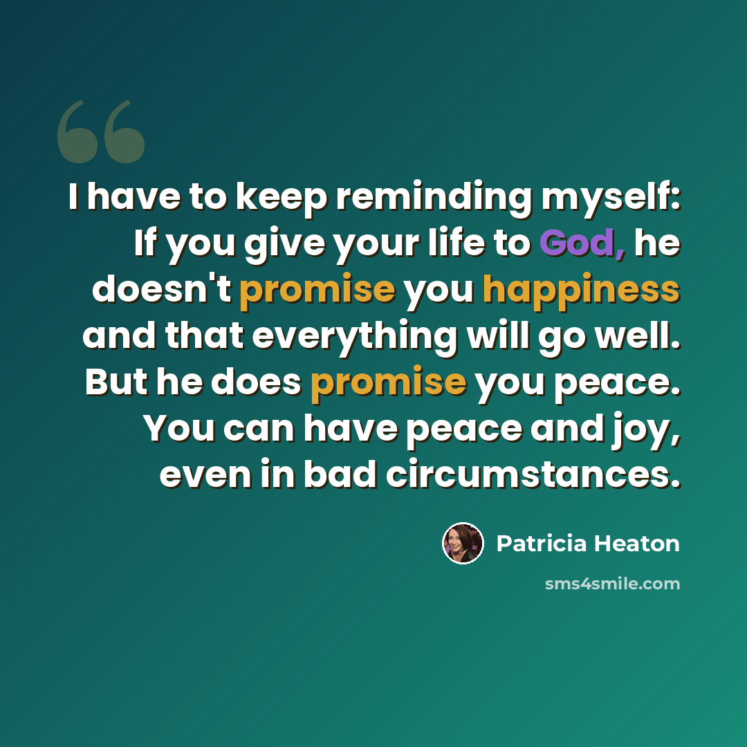 “I have to keep reminding myself: If you give your life to God, he doesn't promise you happiness and that everything will go well. But he does promise you peace. You can have peace and joy, even in bad circumstances.” quote by Patricia Heaton