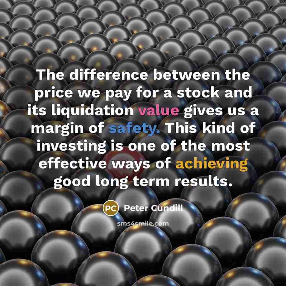 “The difference between the price we pay for a stock and its liquidation value gives us a margin of safety. This kind of investing is one of the most effective ways of achieving good long term results.” quote by Peter Cundill