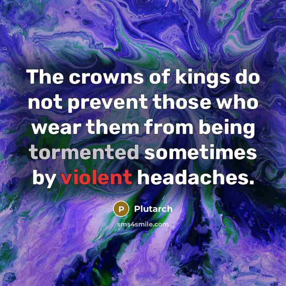 “The crowns of kings do not prevent those who wear them from being tormented sometimes by violent headaches.” quote by Plutarch