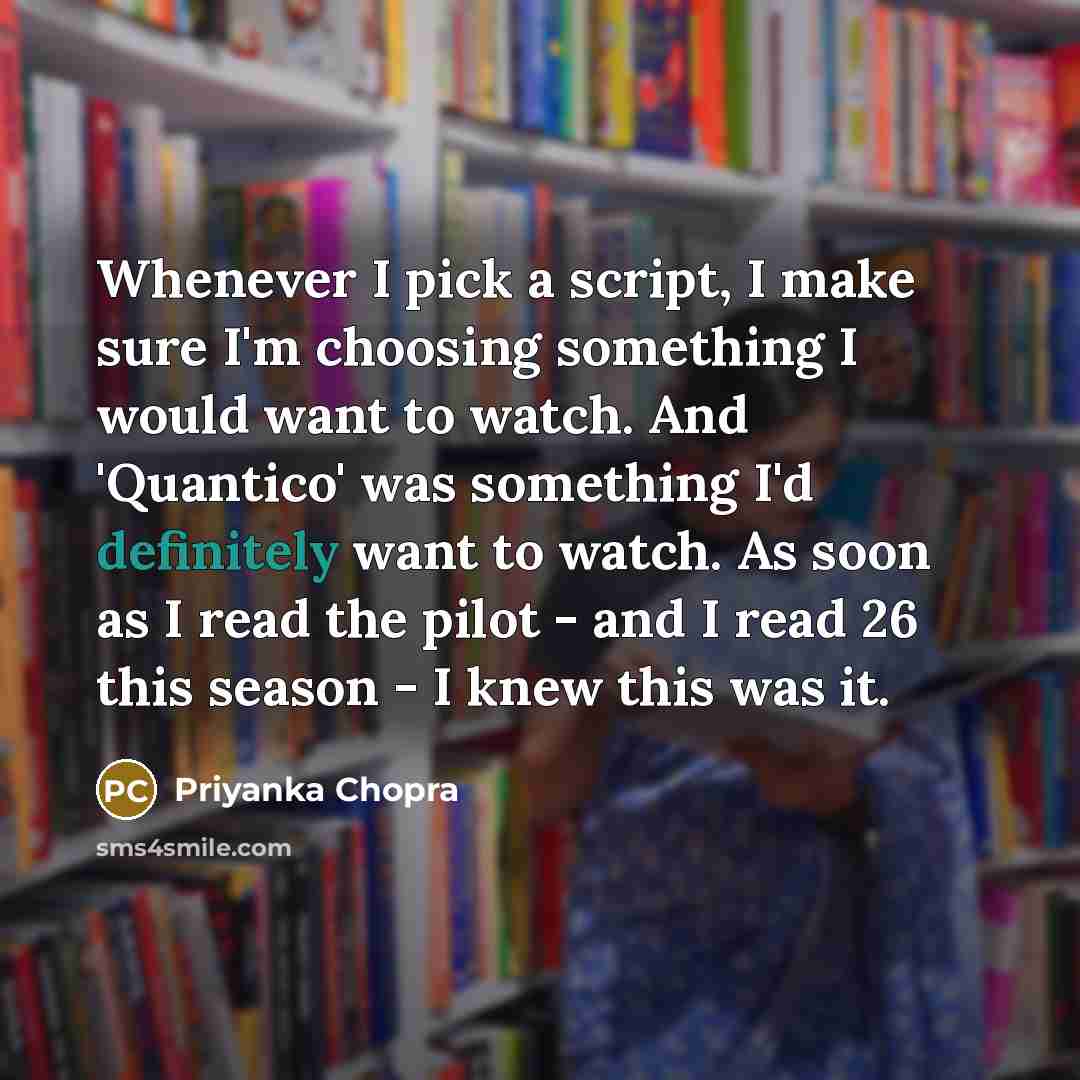 “Whenever I pick a script, I make sure I'm choosing something I would want to watch. And 'Quantico' was something I'd definitely want to watch. As soon as I read the pilot - and I read 26 this season - I knew this was it.” quote by Priyanka Chopra