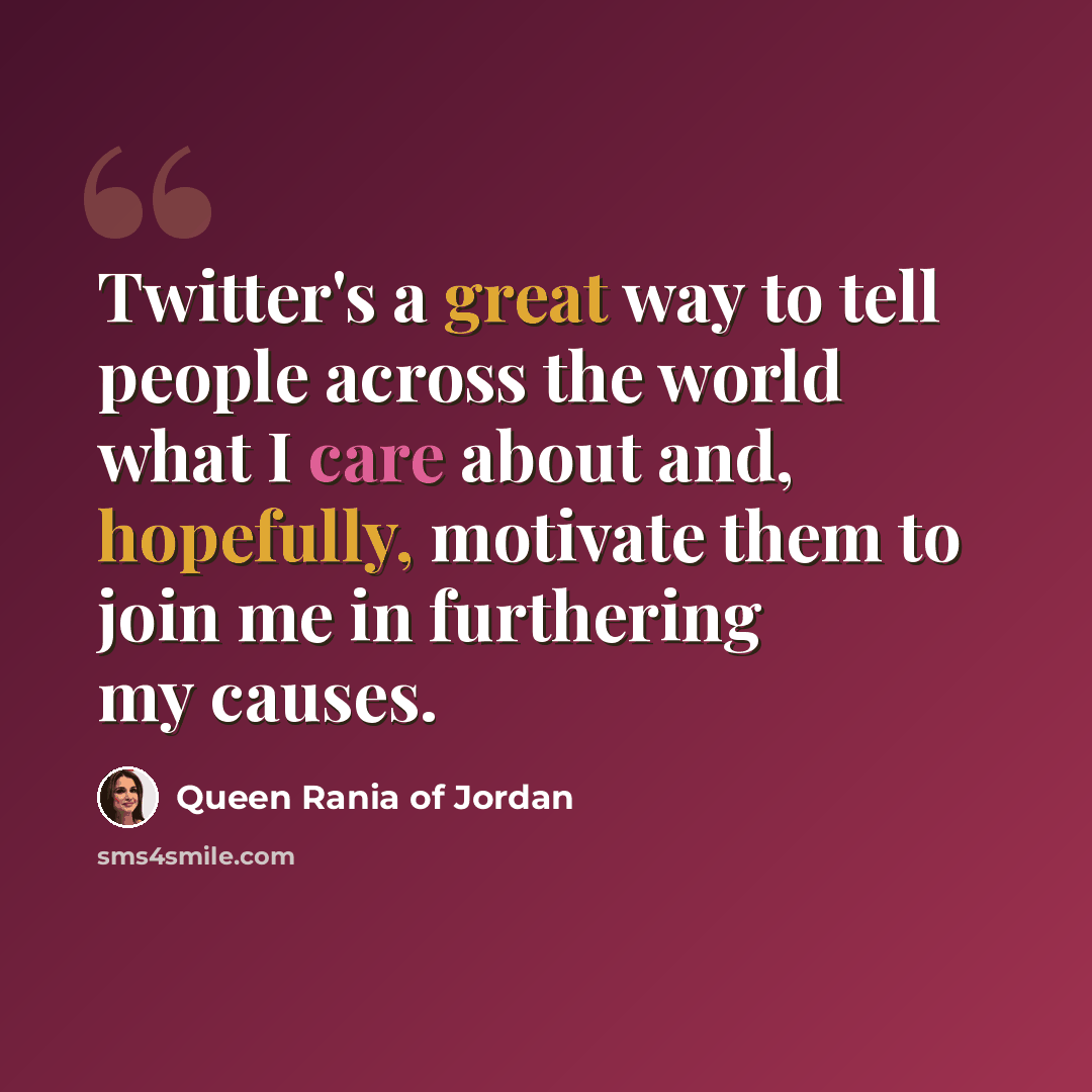“Twitter's a great way to tell people across the world what I care about and, hopefully, motivate them to join me in furthering my causes.” quote by Queen Rania of Jordan