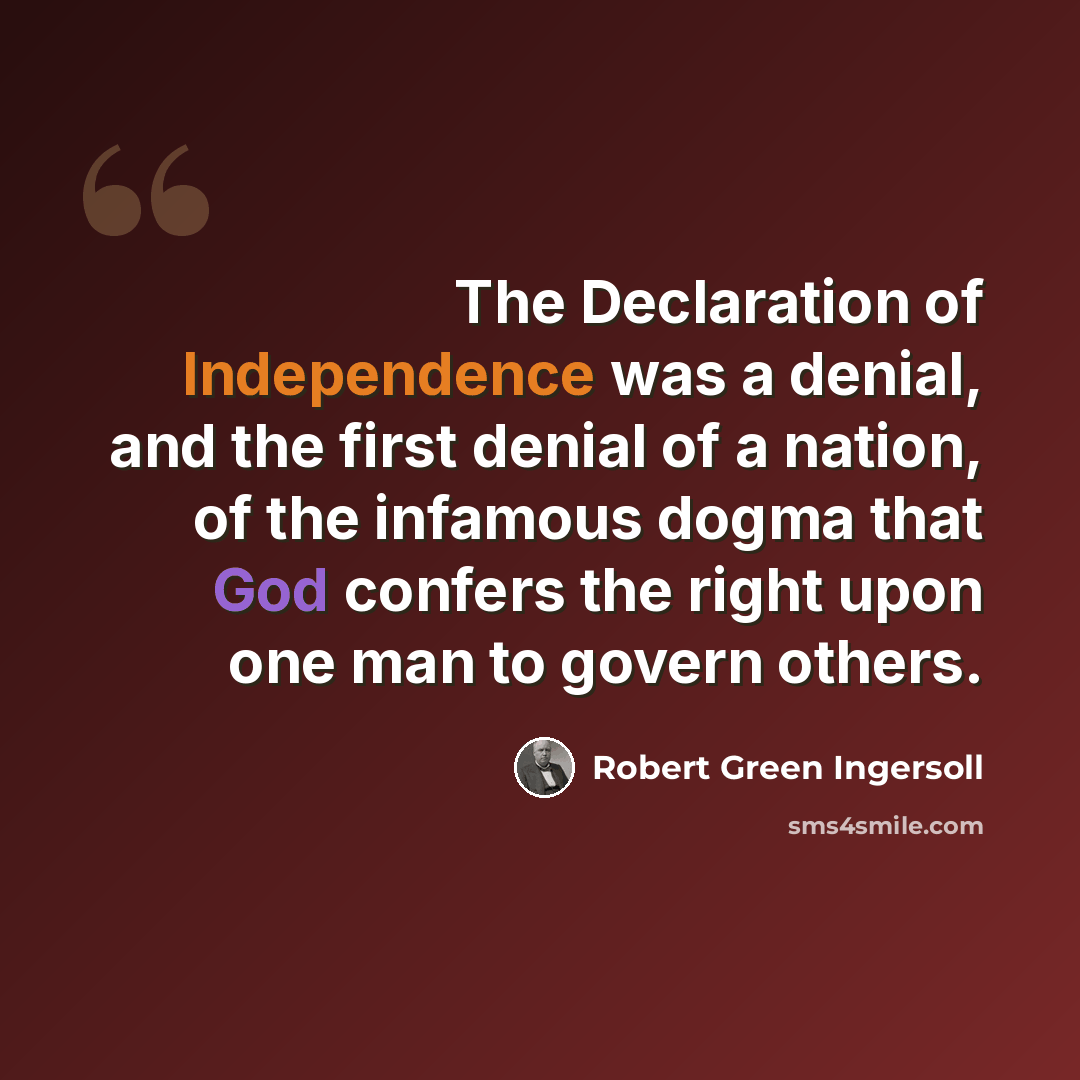 “The Declaration of Independence was a denial, and the first denial of a nation, of the infamous dogma that God confers the right upon one man to govern others.” quote by Robert Green Ingersoll