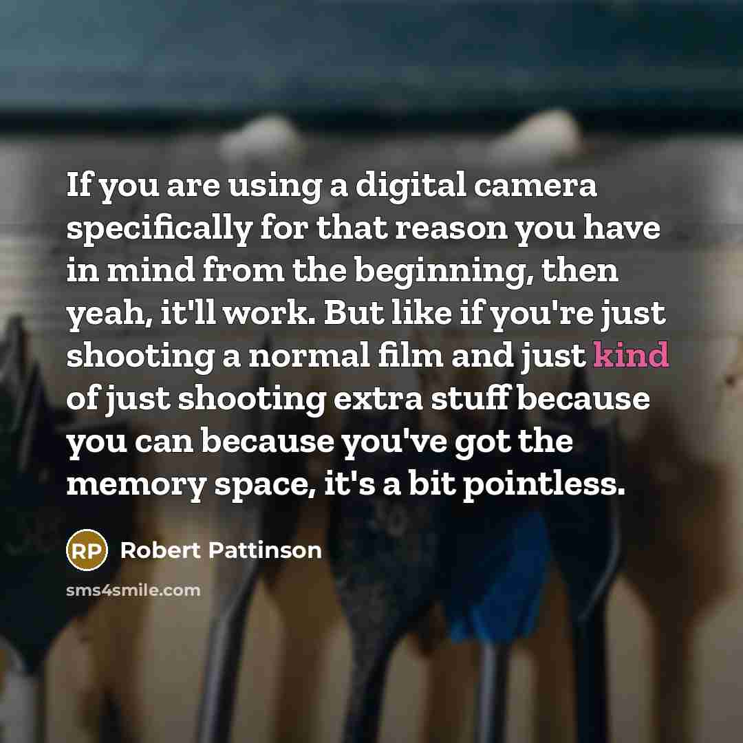 “If you are using a digital camera specifically for that reason you have in mind from the beginning, then yeah, it'll work. But like if you're just shooting a normal film and just kind of just shooting extra stuff because you can because you've got the memory space, it's a bit pointless.” quote by Robert Pattinson