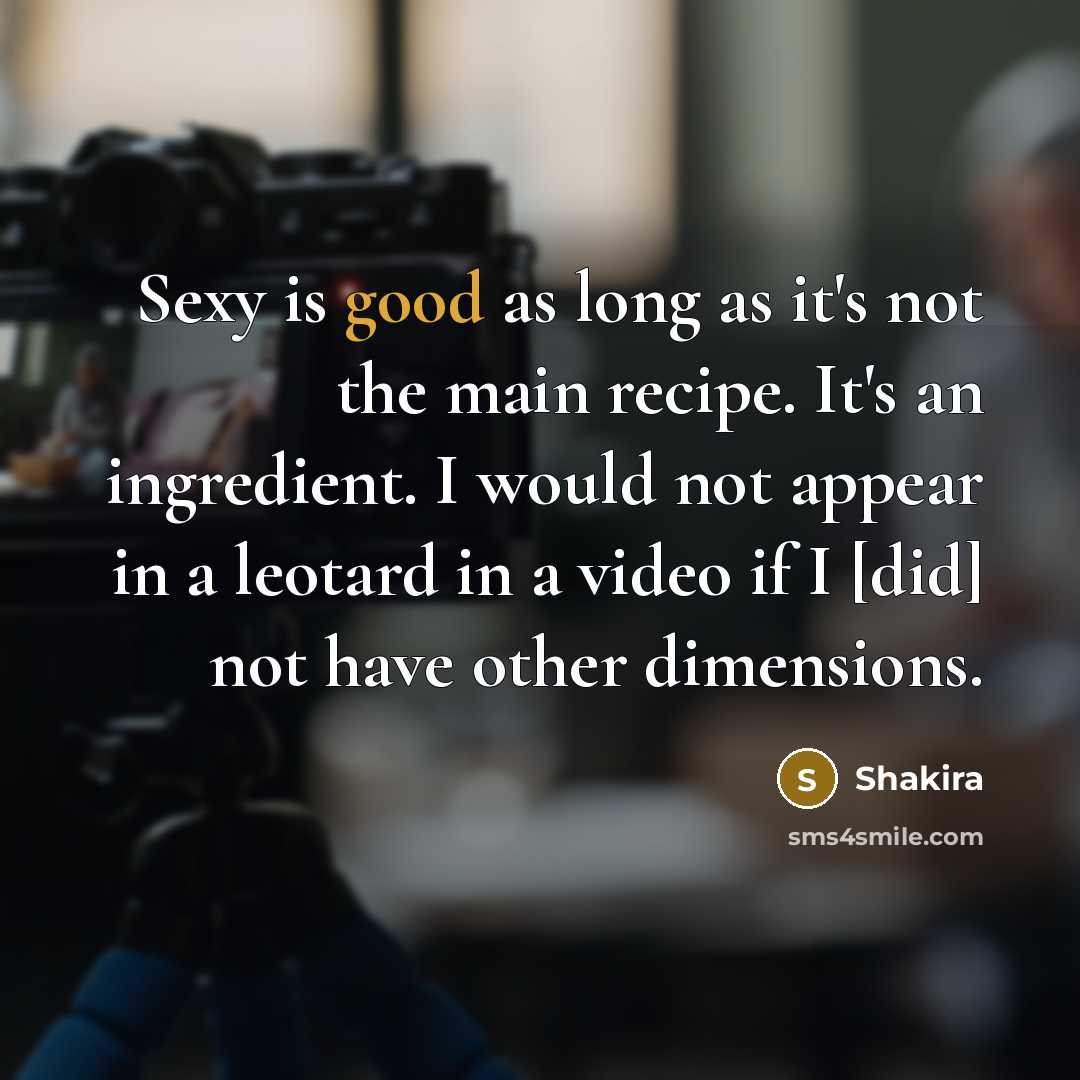 “Sexy is good as long as it's not the main recipe. It's an ingredient. I would not appear in a leotard in a video if I [did] not have other dimensions.” quote by Shakira