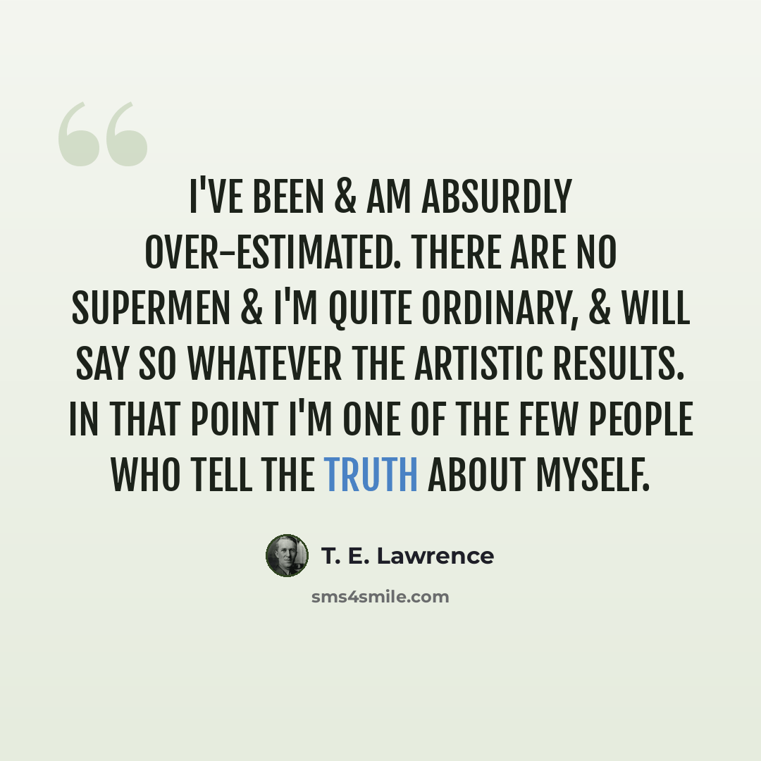 “I've been & am absurdly over-estimated. There are no supermen & I'm quite ordinary, & will say so whatever the artistic results. In that point I'm one of the few people who tell the truth about myself.” quote by T. E. Lawrence