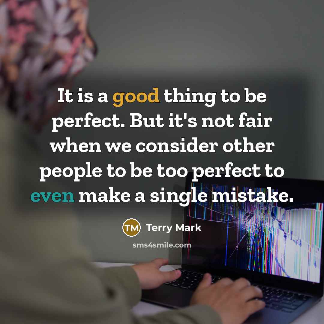 “It is a good thing to be perfect. But it's not fair when we consider other people to be too perfect to even make a single mistake.” quote by Terry Mark