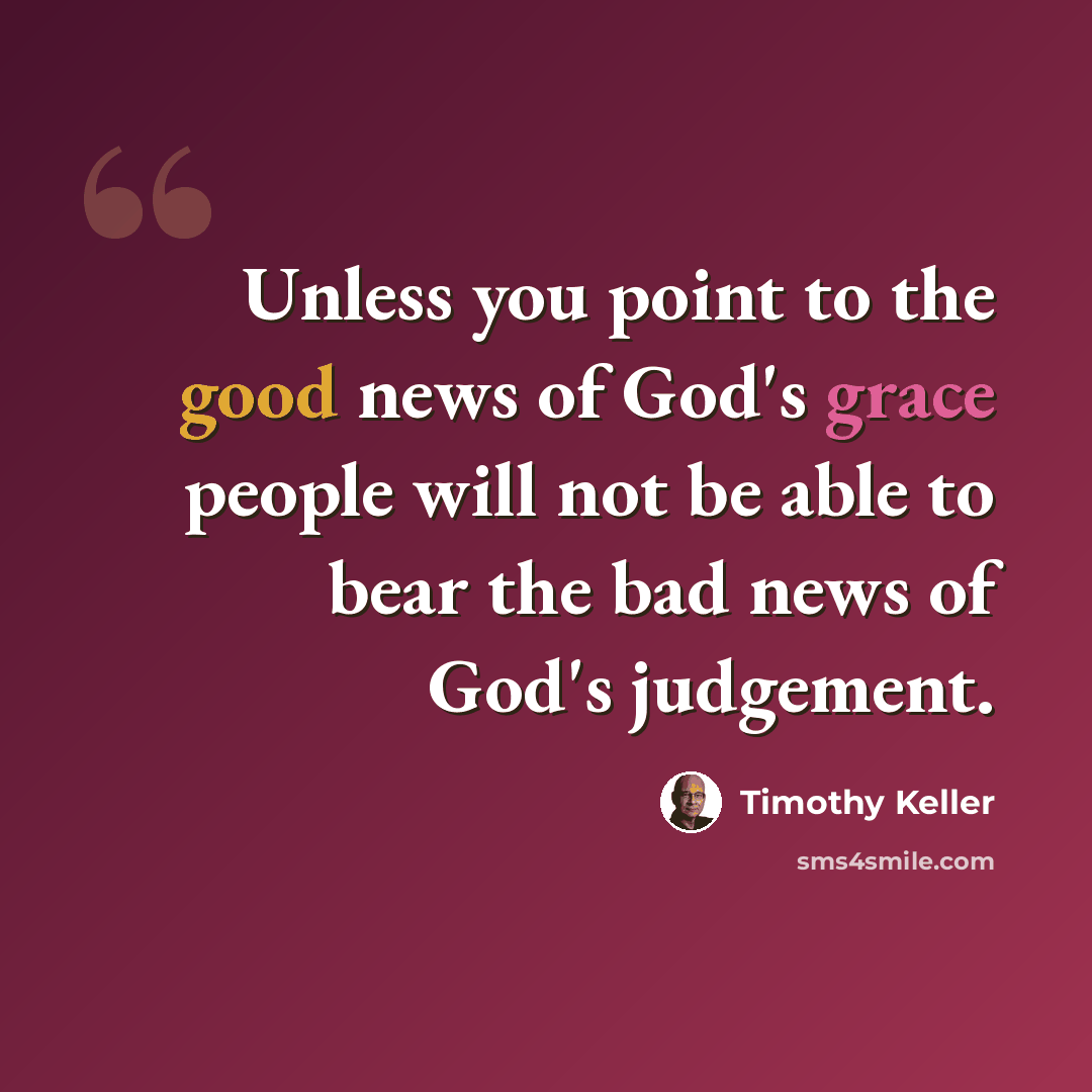 “Unless you point to the good news of God's grace people will not be able to bear the bad news of God's judgement.” quote by Timothy Keller