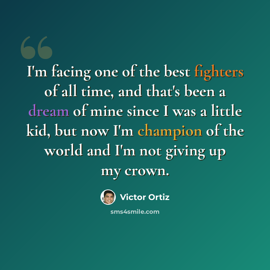 “I'm facing one of the best fighters of all time, and that's been a dream of mine since I was a little kid, but now I'm champion of the world and I'm not giving up my crown.” quote by Victor Ortiz
