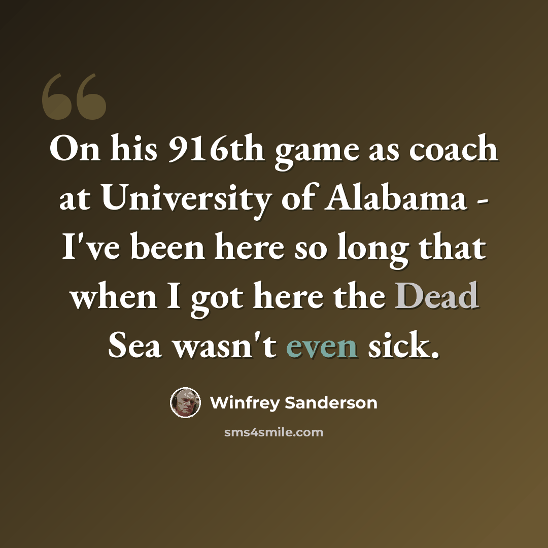 “On his 916th game as coach at University of Alabama - I've been here so long that when I got here the Dead Sea wasn't even sick.” quote by Winfrey Sanderson