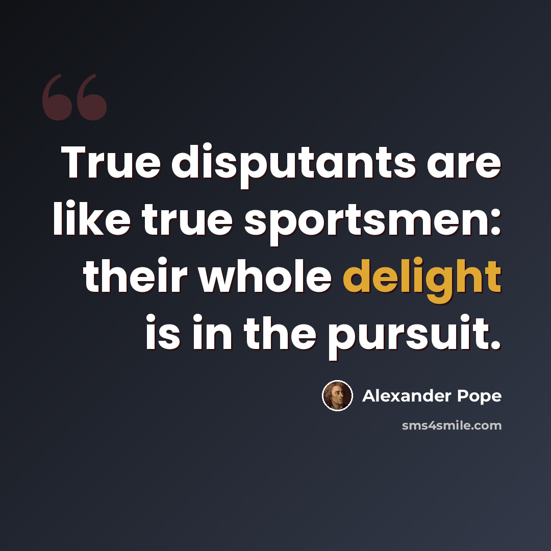 “True disputants are like true sportsmen: their whole delight is in the pursuit.” quote by Alexander Pope