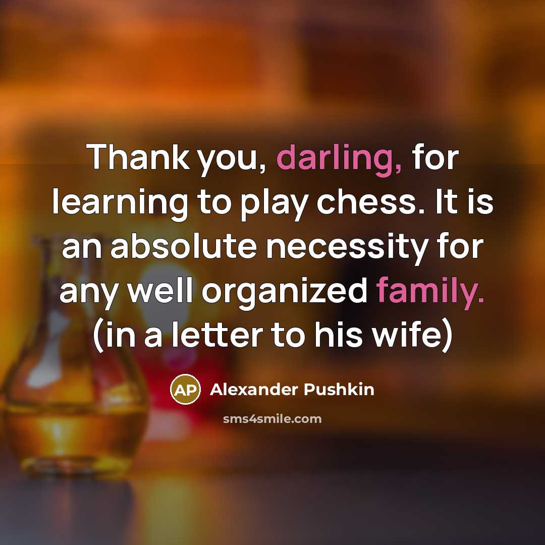 “Thank you, darling, for learning to play chess. It is an absolute necessity for any well organized family. (in a letter to his wife)” quote by Alexander Pushkin