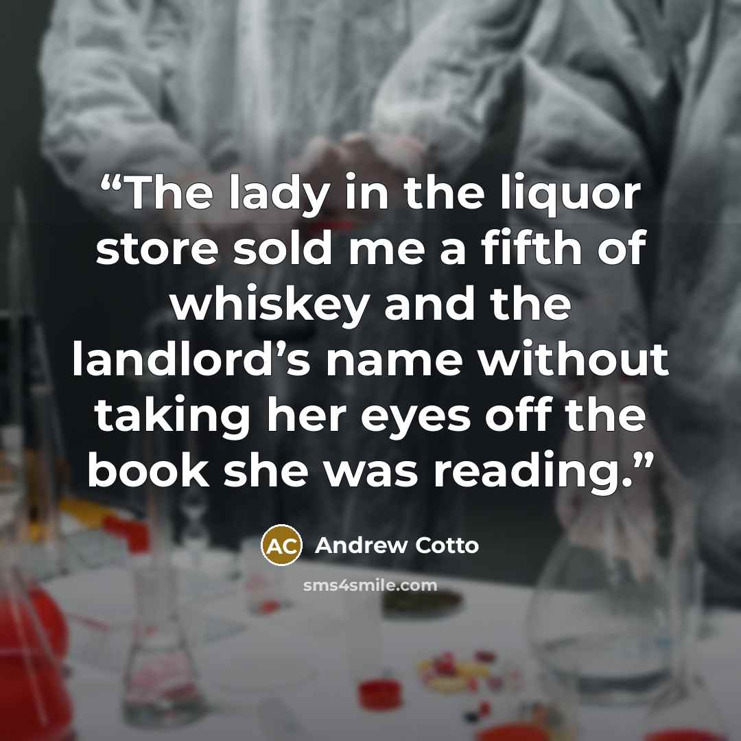 “The lady in the liquor store sold me a fifth of whiskey and the landlord’s name without taking her eyes off the book she was reading.” quote by Andrew Cotto