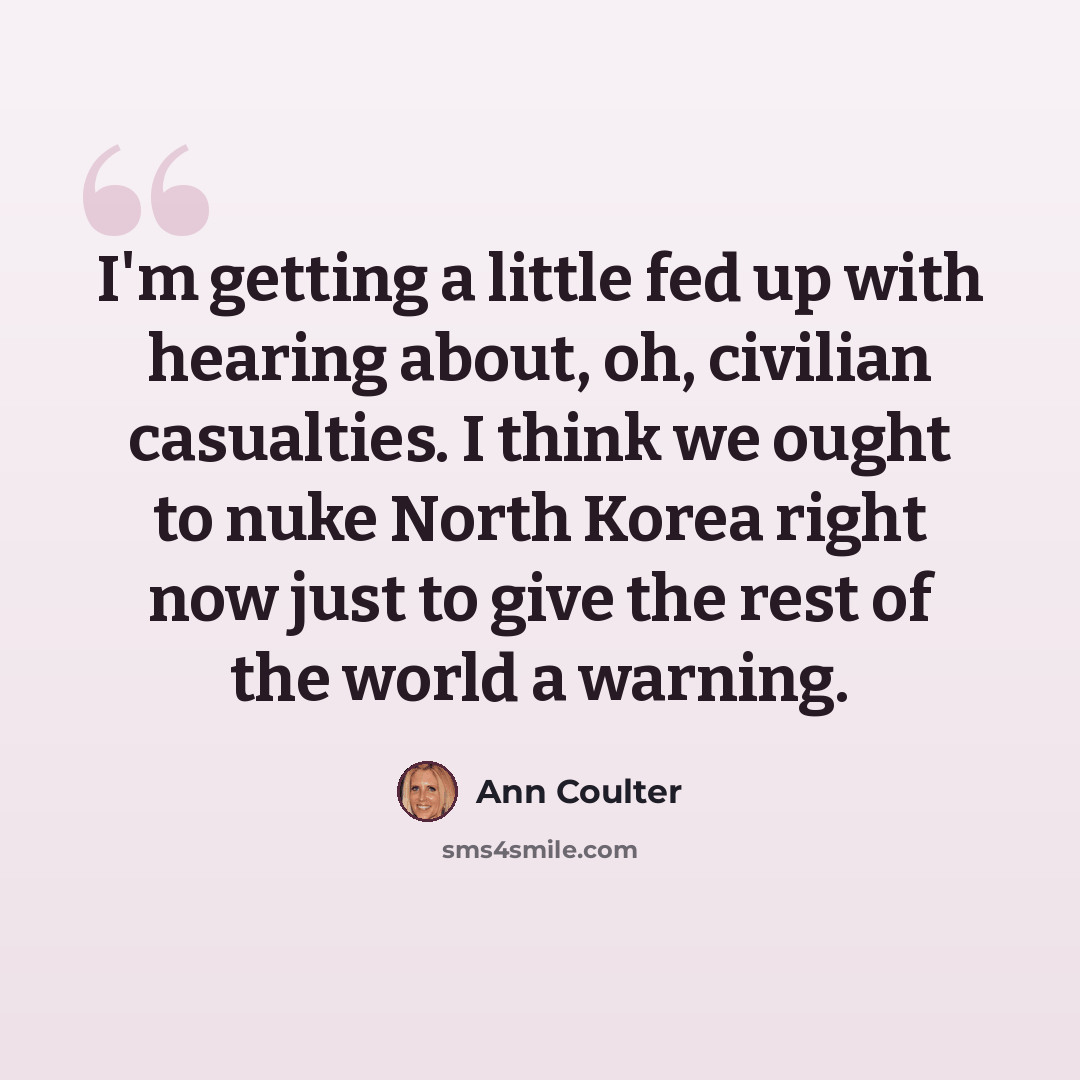 “I'm getting a little fed up with hearing about, oh, civilian casualties. I think we ought to nuke North Korea right now just to give the rest of the world a warning.” quote by Ann Coulter