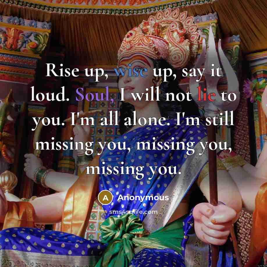“Rise up, wise up, say it loud. Soul, I will not lie to you. I'm all alone. I'm still missing you, missing you, missing you.” quote by Anonymous