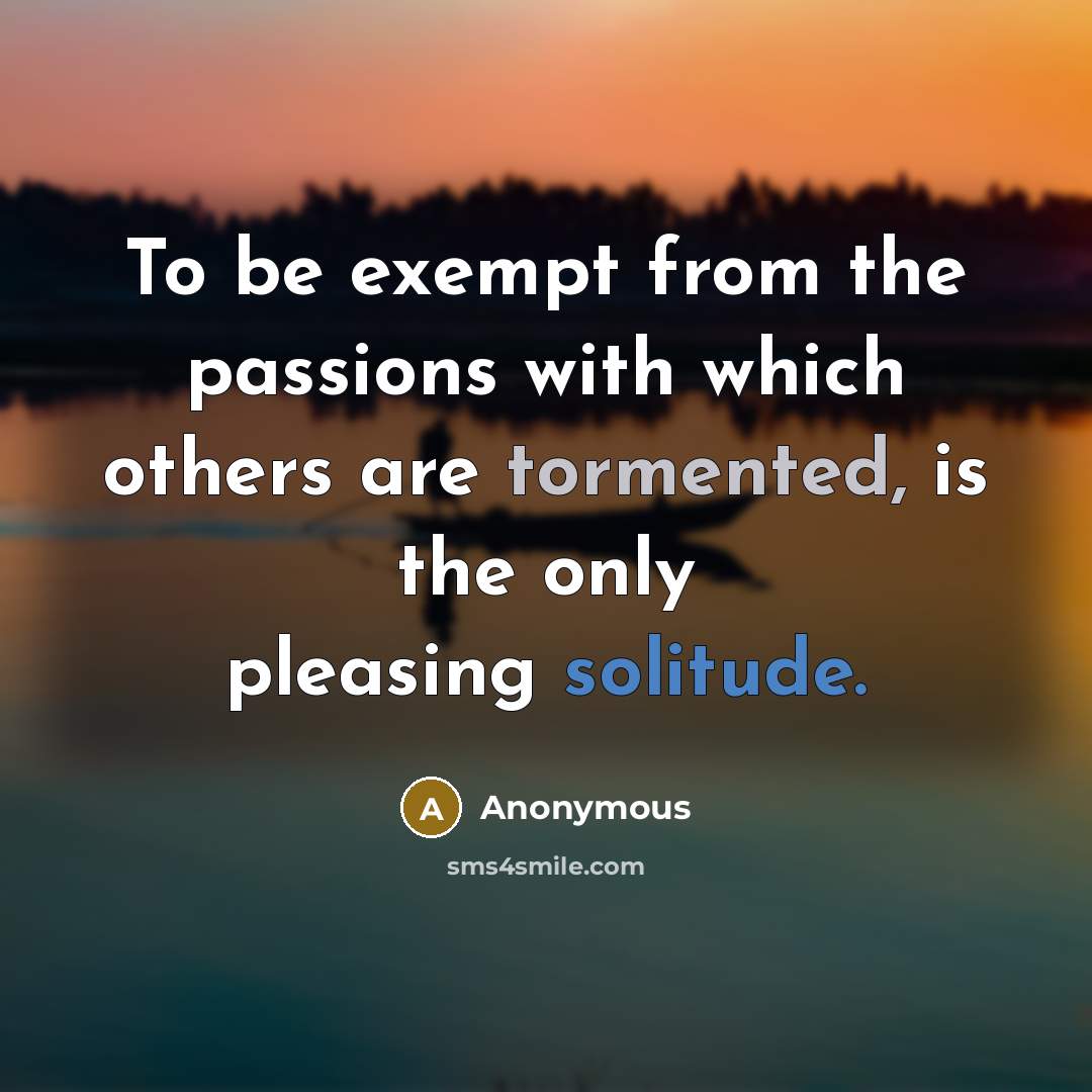 “To be exempt from the passions with which others are tormented, is the only pleasing solitude.” quote by Anonymous