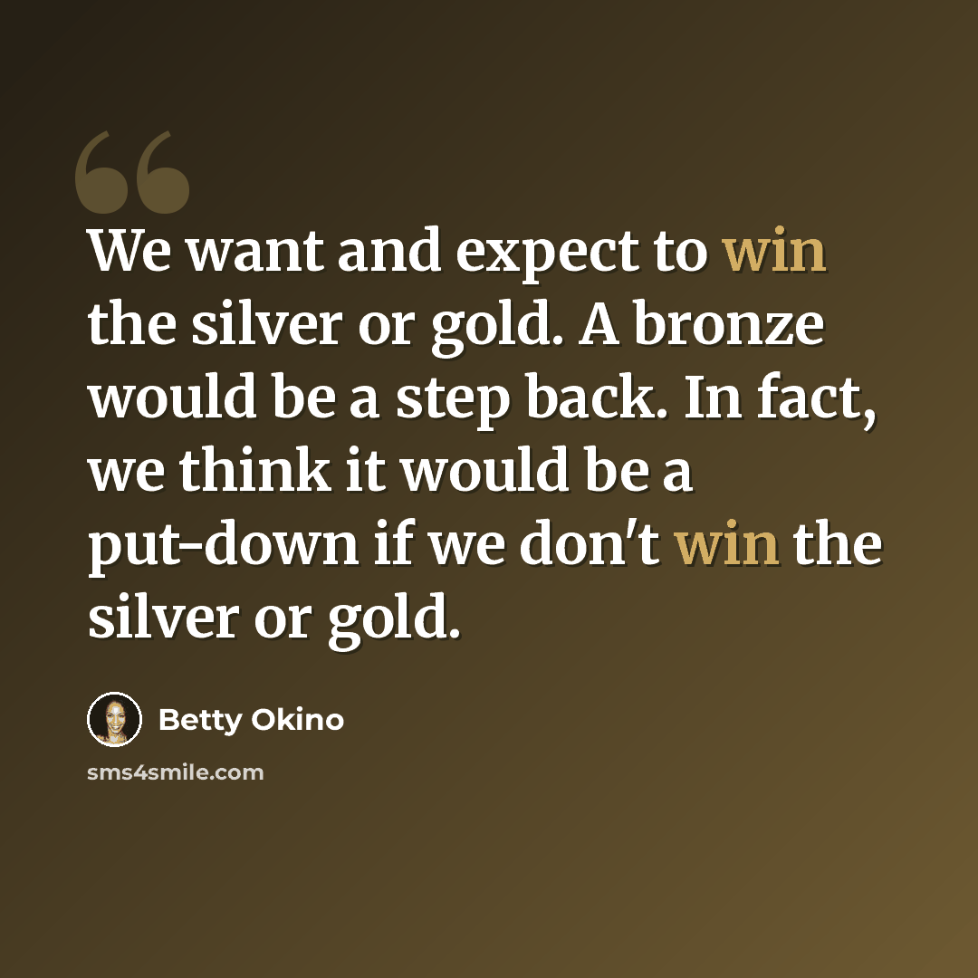 “We want and expect to win the silver or gold. A bronze would be a step back. In fact, we think it would be a put-down if we don't win the silver or gold.” quote by Betty Okino
