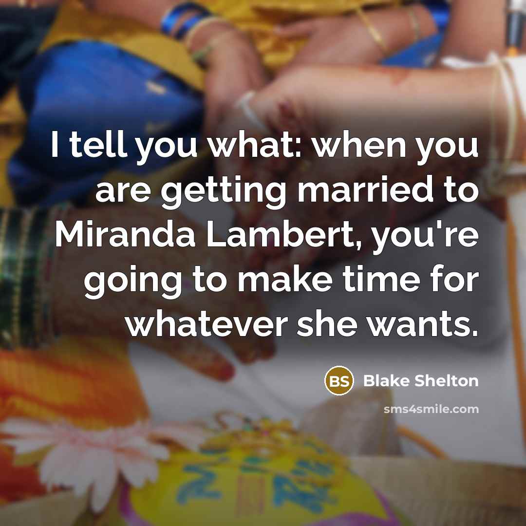 “I tell you what: when you are getting married to Miranda Lambert, you're going to make time for whatever she wants.” quote by Blake Shelton
