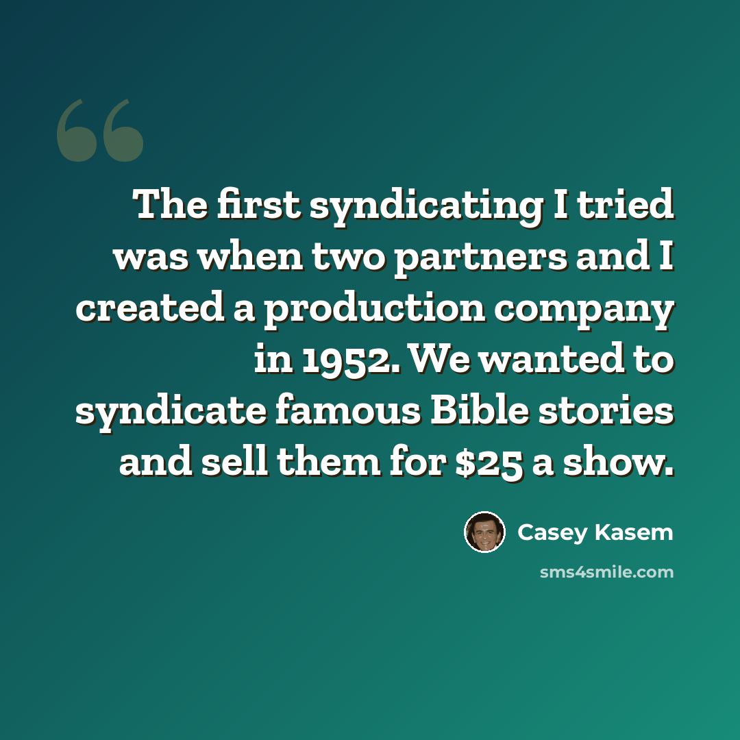 “The first syndicating I tried was when two partners and I created a production company in 1952. We wanted to syndicate famous Bible stories and sell them for $25 a show.” quote by Casey Kasem
