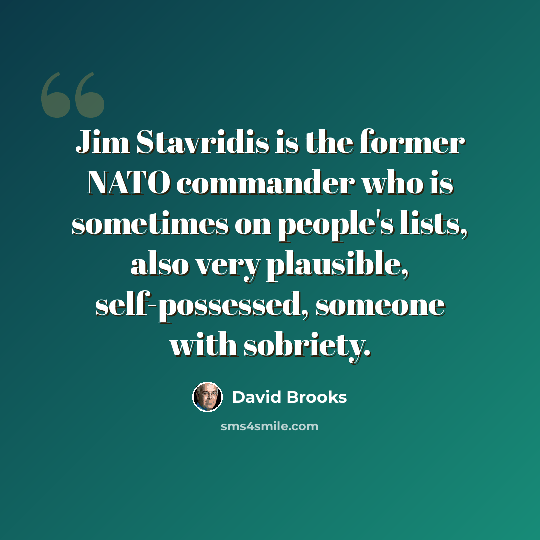 “Jim Stavridis is the former NATO commander who is sometimes on people's lists, also very plausible, self-possessed, someone with sobriety.” quote by David Brooks