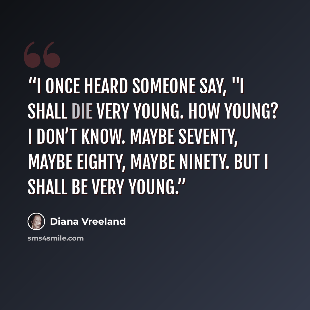 “I once heard someone say, "I shall die very young. How young? I don’t know. Maybe seventy, maybe eighty, maybe ninety. But I shall be very young.” quote by Diana Vreeland