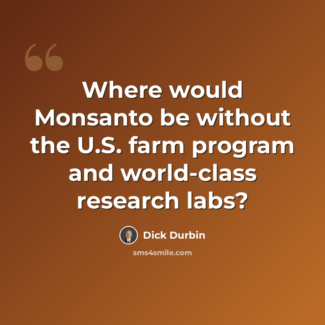 “Where would Monsanto be without the U.S. farm program and world-class research labs?” quote by Dick Durbin