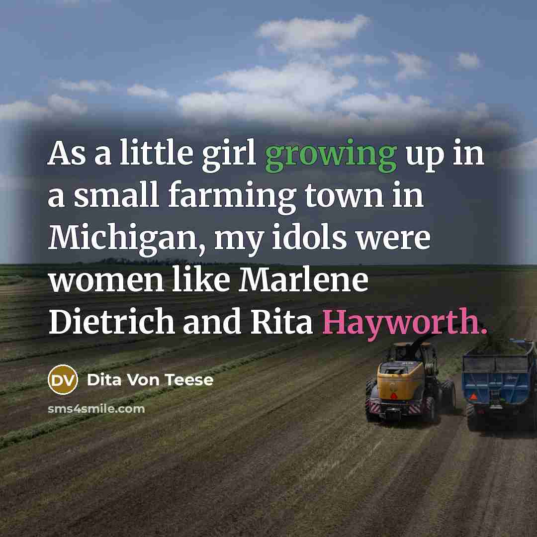 “As a little girl growing up in a small farming town in Michigan, my idols were women like Marlene Dietrich and Rita Hayworth.” quote by Dita Von Teese