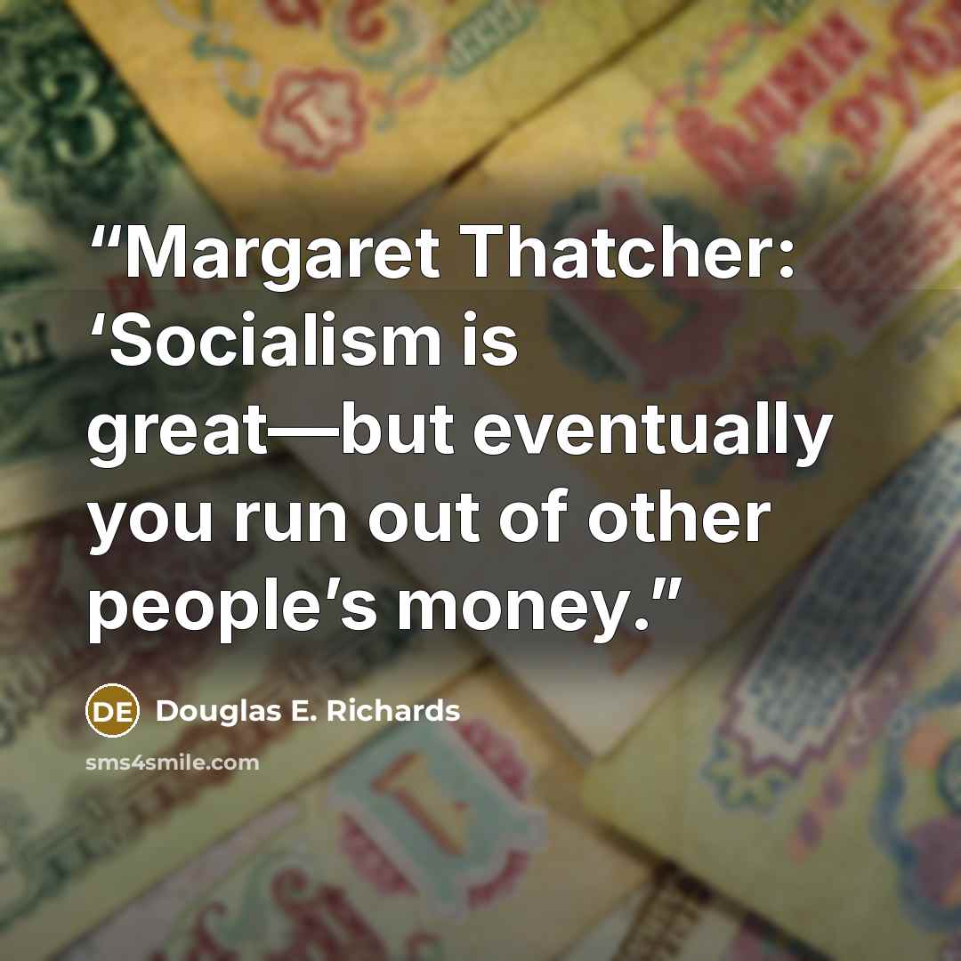 “Margaret Thatcher: ‘Socialism is great—but eventually you run out of other people’s money.” quote by Douglas E. Richards