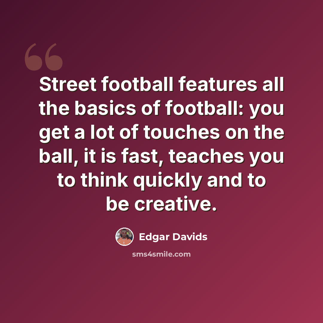 “Street football features all the basics of football: you get a lot of touches on the ball, it is fast, teaches you to think quickly and to be creative.” quote by Edgar Davids