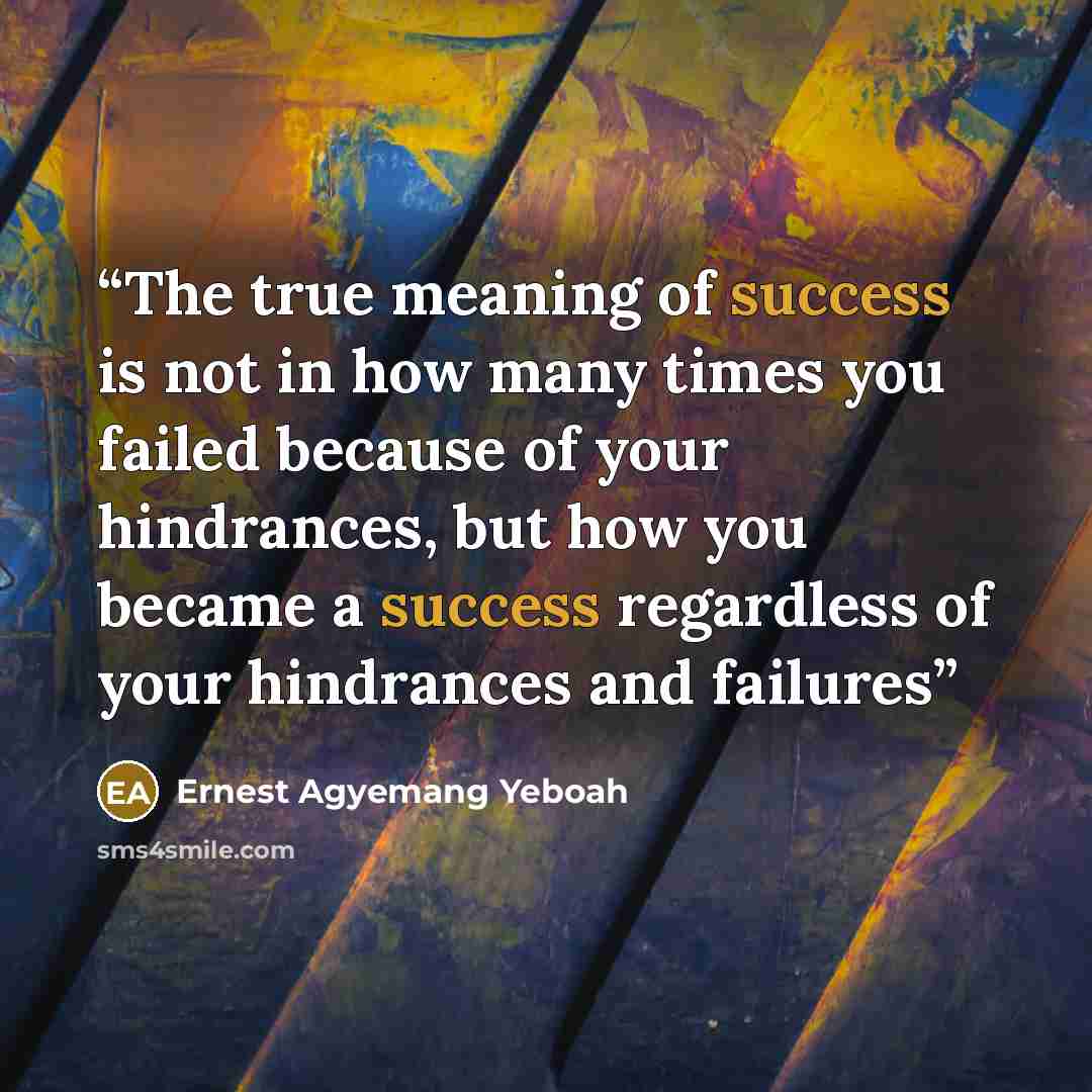 “The true meaning of success is not in how many times you failed because of your hindrances, but how you became a success regardless of your hindrances and failures” quote by Ernest Agyemang Yeboah
