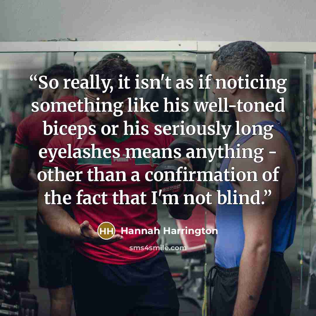 “So really, it isn't as if noticing something like his well-toned biceps or his seriously long eyelashes means anything - other than a confirmation of the fact that I'm not blind.” quote by Hannah Harrington