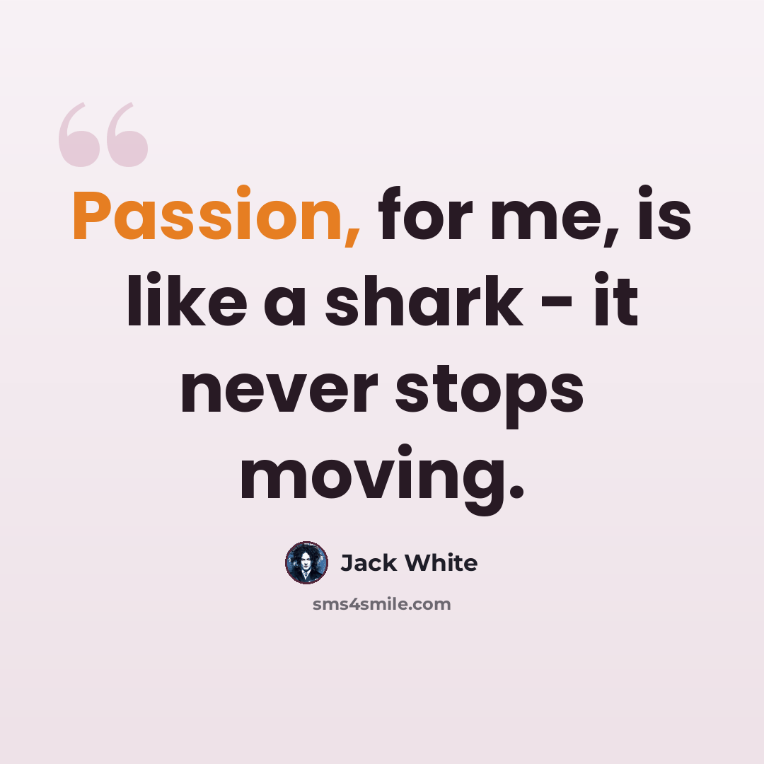 “Passion, for me, is like a shark - it never stops moving.” quote by Jack White