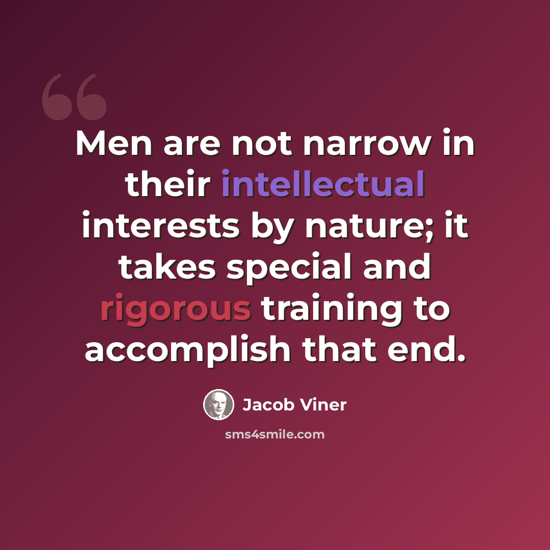 “Men are not narrow in their intellectual interests by nature; it takes special and rigorous training to accomplish that end.” quote by Jacob Viner