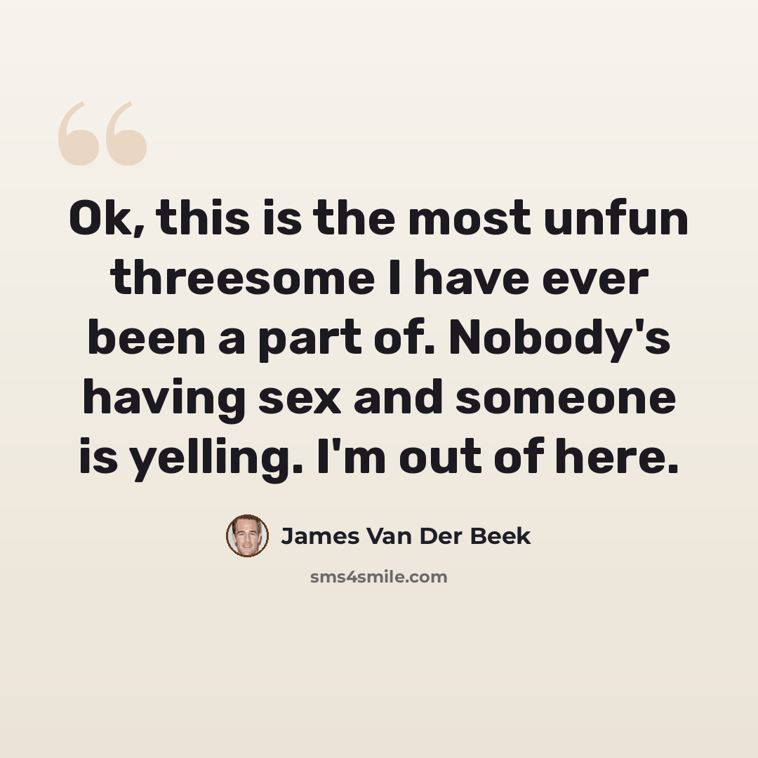 “Ok, this is the most unfun threesome I have ever been a part of. Nobody's having sex and someone is yelling. I'm out of here.” quote by James Van Der Beek