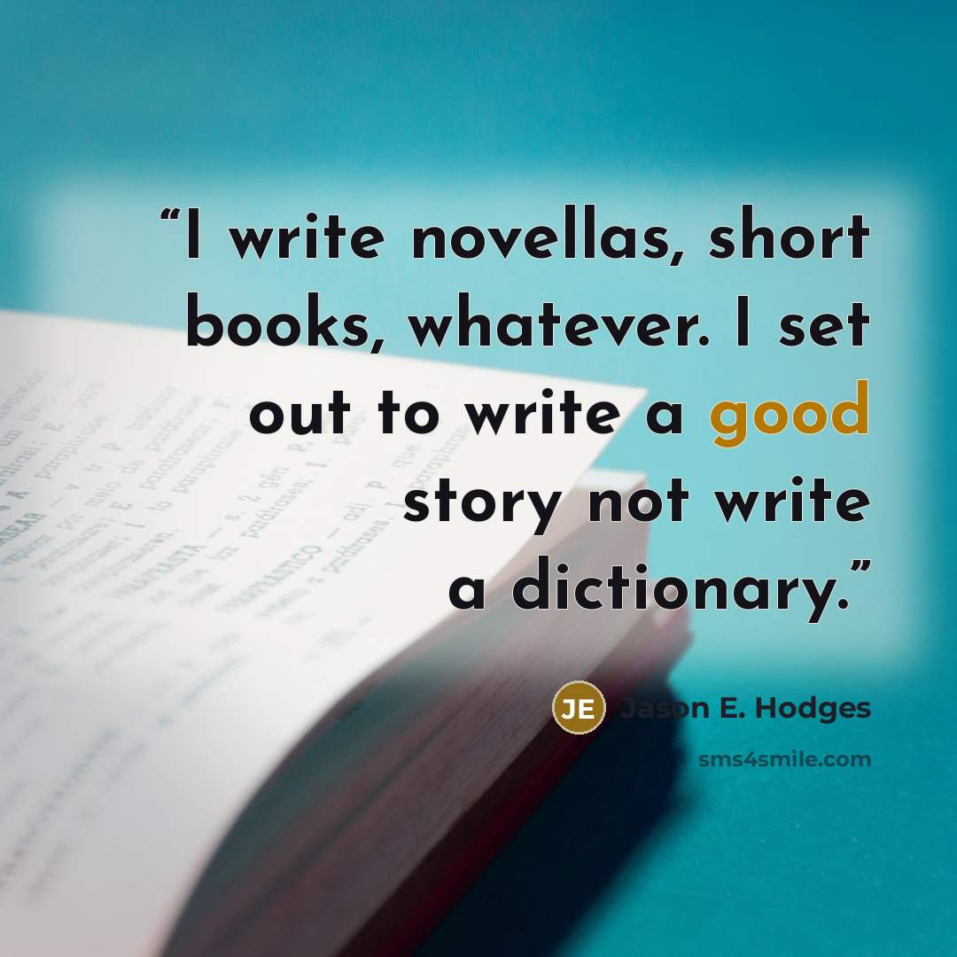 “I write novellas, short books, whatever. I set out to write a good story not write a dictionary.” quote by Jason E. Hodges