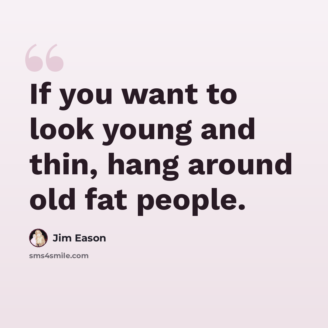 “If you want to look young and thin, hang around old fat people.” quote by Jim Eason