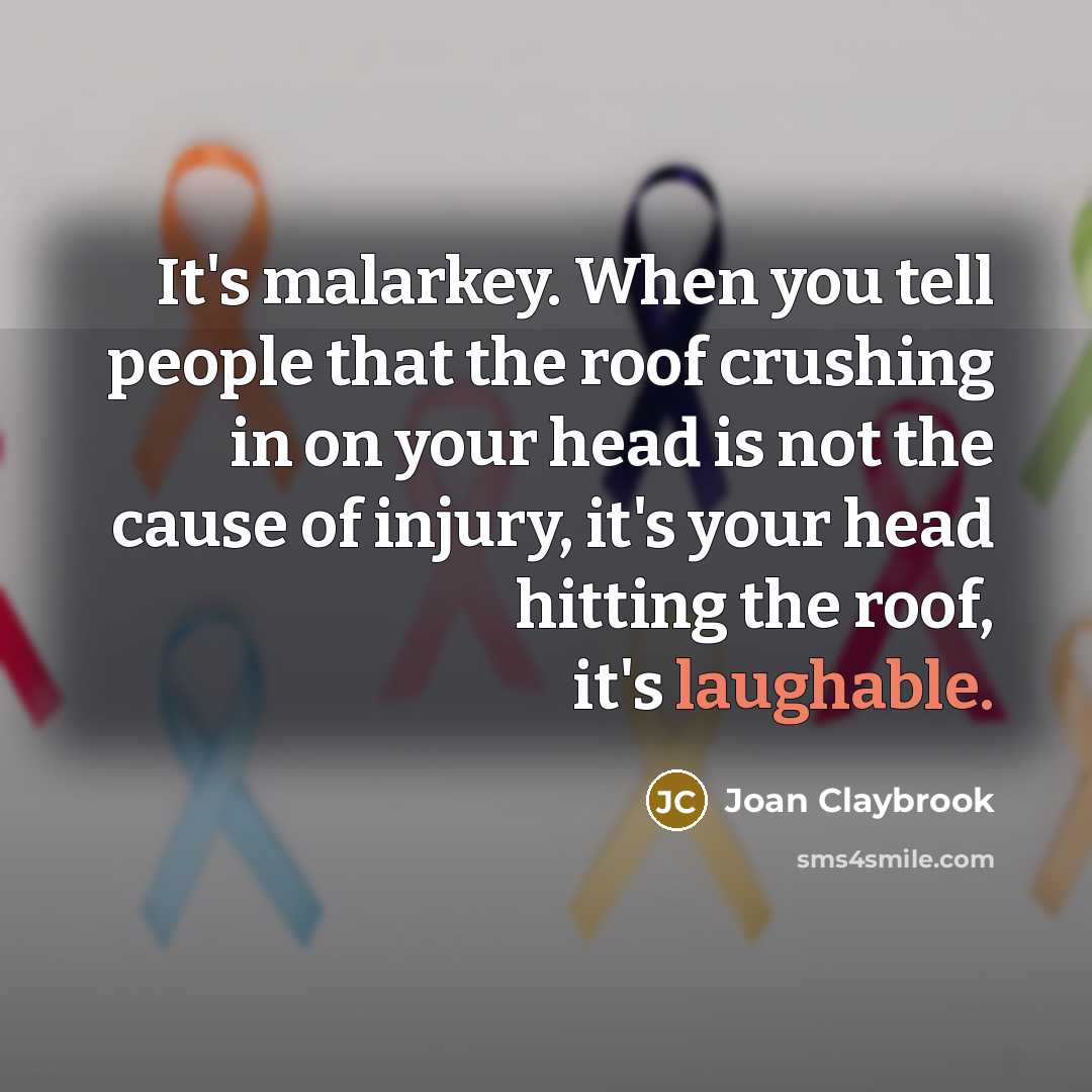 “It's malarkey. When you tell people that the roof crushing in on your head is not the cause of injury, it's your head hitting the roof, it's laughable.” quote by Joan Claybrook
