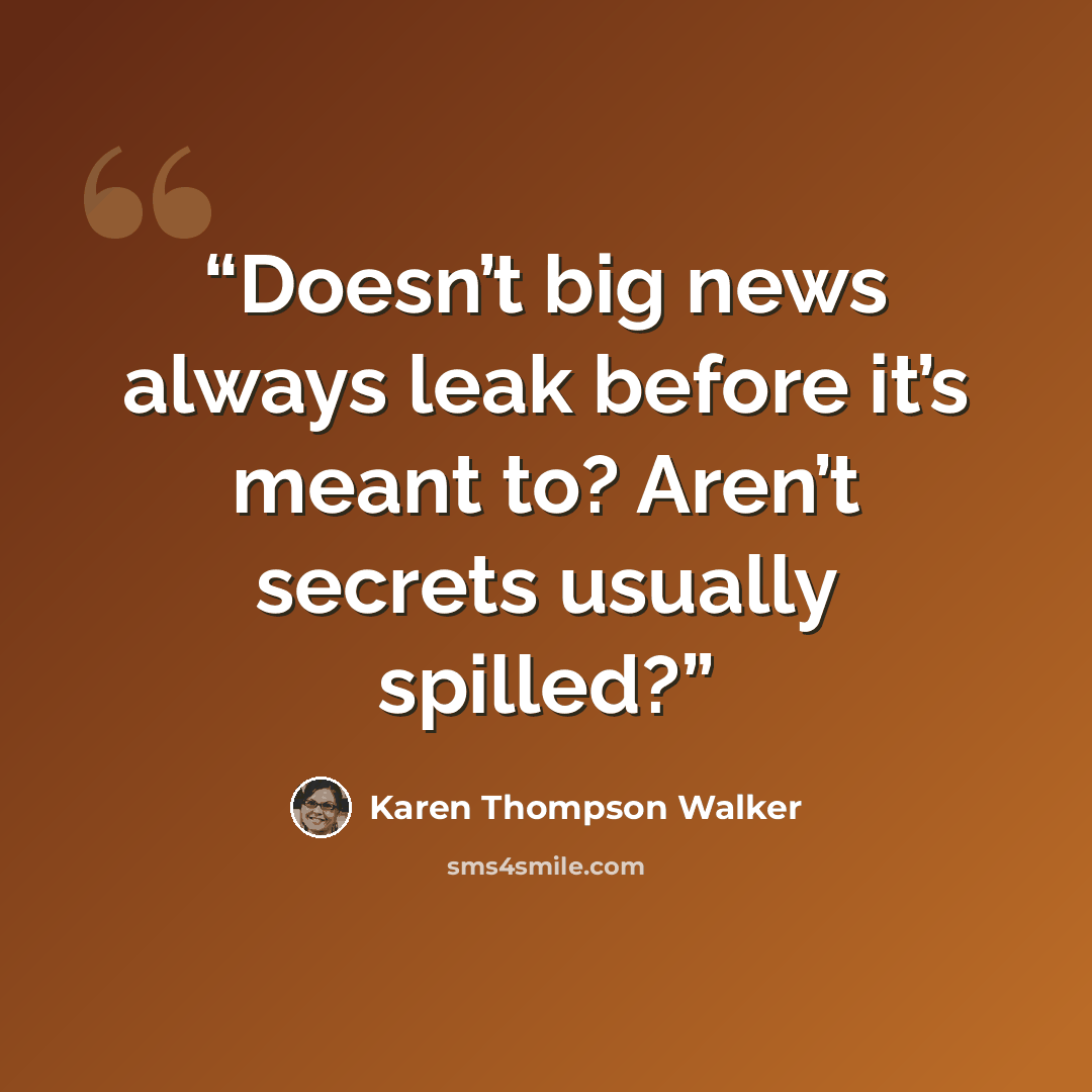 “Doesn’t big news always leak before it’s meant to? Aren’t secrets usually spilled?” quote by Karen Thompson Walker
