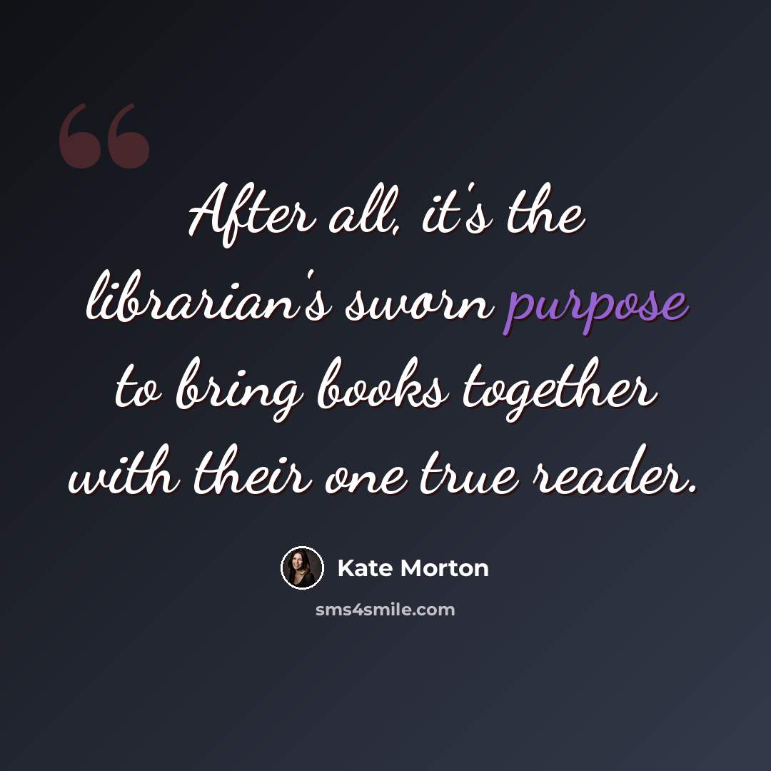 “After all, it's the librarian's sworn purpose to bring books together with their one true reader.” quote by Kate Morton