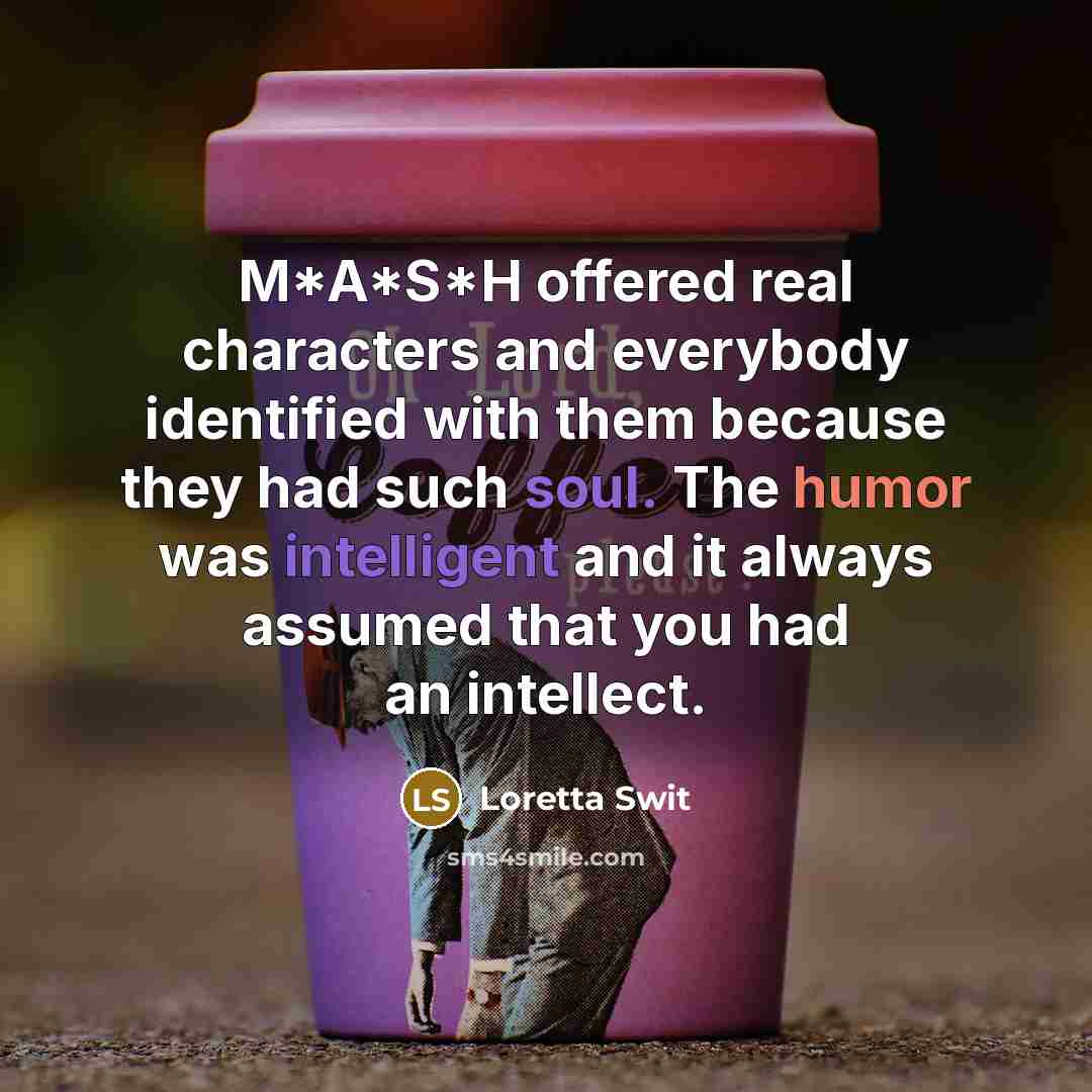 “M*A*S*H offered real characters and everybody identified with them because they had such soul. The humor was intelligent and it always assumed that you had an intellect.” quote by Loretta Swit