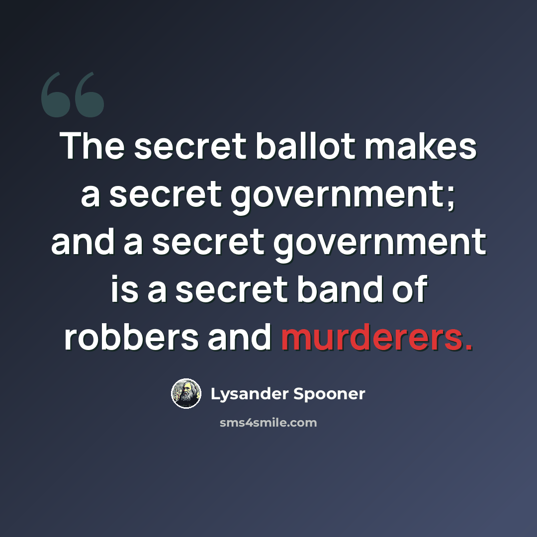 “The secret ballot makes a secret government; and a secret government is a secret band of robbers and murderers.” quote by Lysander Spooner