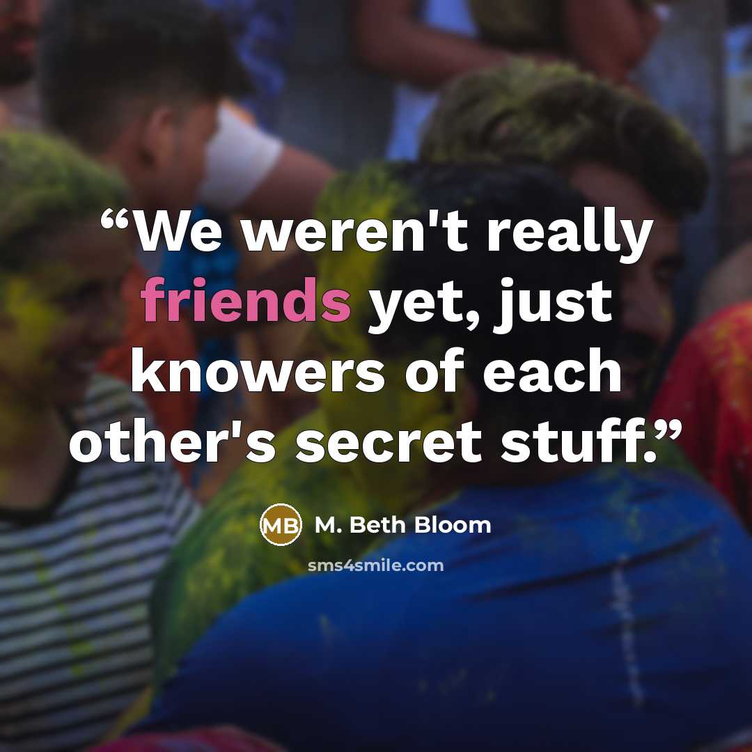 “We weren't really friends yet, just knowers of each other's secret stuff.” quote by M. Beth Bloom