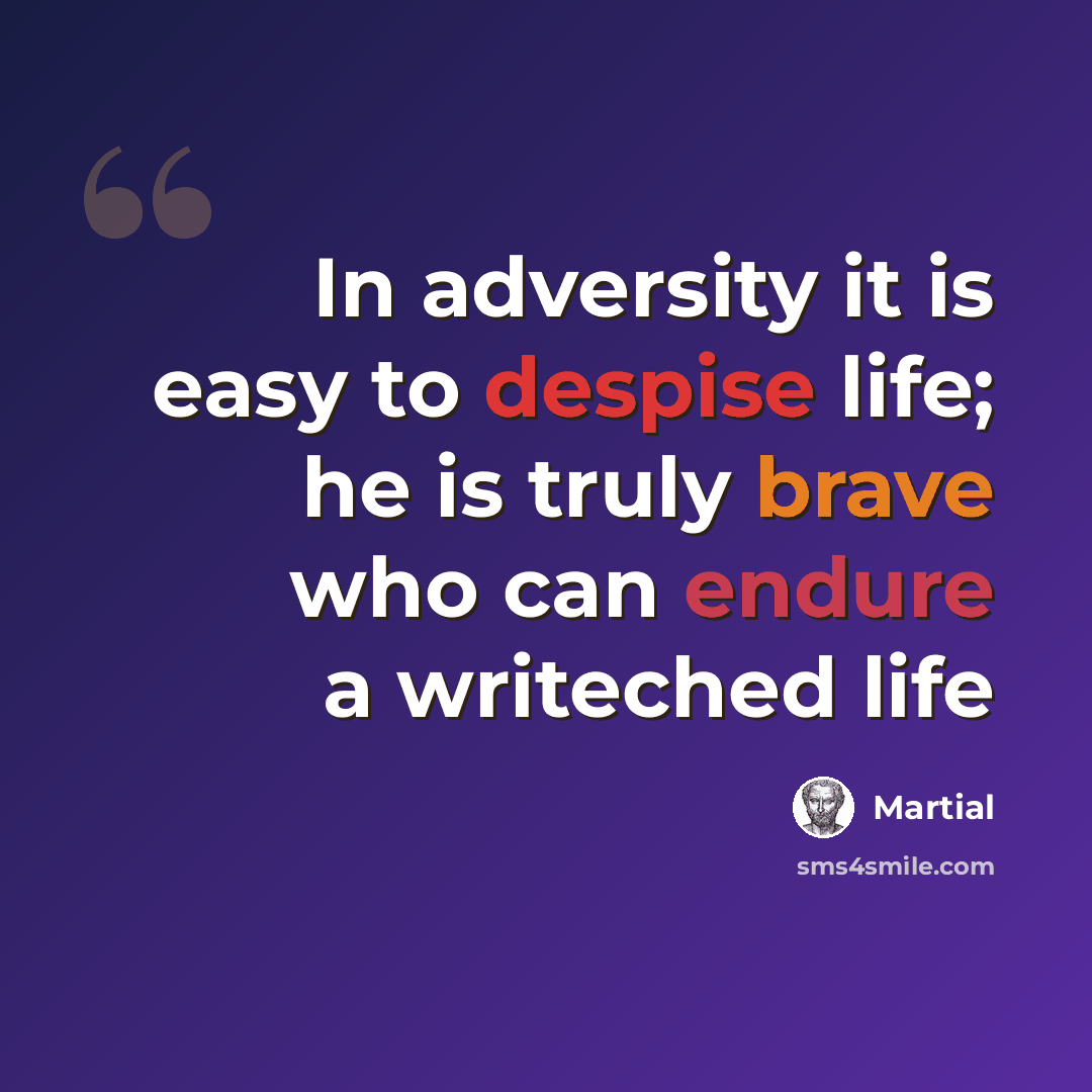 “In adversity it is easy to despise life; he is truly brave who can endure a writeched life” quote by Martial